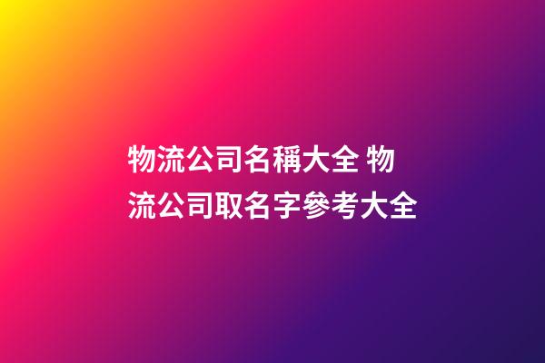 物流公司名稱大全 物流公司取名字參考大全-第1張-公司起名-玄機派